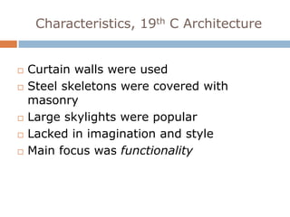 Characteristics, 19th C Architecture


   Curtain walls were used
   Steel skeletons were covered with
    masonry
   Large skylights were popular
   Lacked in imagination and style
   Main focus was functionality
 