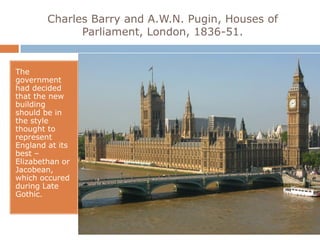 Charles Barry and A.W.N. Pugin, Houses of
              Parliament, London, 1836-51.


The
government
had decided
that the new
building
should be in
the style
thought to
represent
England at its
best –
Elizabethan or
Jacobean,
which occured
during Late
Gothic.
 