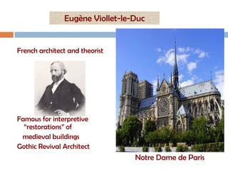 Eugène Viollet-le-Duc


French architect and theorist




Famous for interpretive
  “restorations” of
 medieval buildings
Gothic Revival Architect
                                 Notre Dame de Paris
 