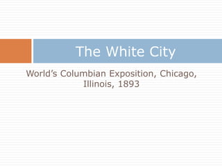 The White City
World’s Columbian Exposition, Chicago,
            Illinois, 1893
 