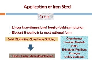Iron

  Linear two-dimensional fragile-looking material
  Elegant linearity is its most rational form

Solid, Block-like, Closed type Building      Greenhouses
                                           Covered Markets
                                                  Halls
                                          Exhibition Pavilions
                                                Passages
     Open, Linear, Articulated frame        Utility Buildings
 