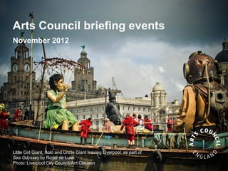 Arts Council briefing events
November 2012




Little Girl Giant, Xolo and Uncle Giant leaving Liverpool, as part of
Sea Odyssey by Royal de Luxe.
Photo: Liverpool City Council/Ant Clausen
 
