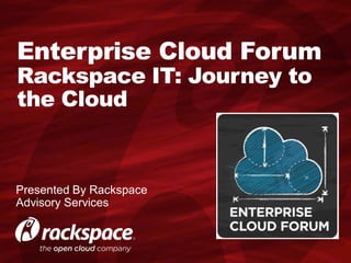 Enterprise Cloud Forum
Rackspace IT: Journey to
the Cloud


Presented By Rackspace
Advisory Services
 