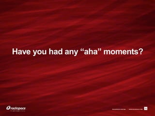 Have you had any “aha” moments?




                       RACKSPACE® HOSTING   |   W W W.RACKSPACE.COM
                                                                      12
 