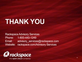 THANK YOU
Rackspace Advisory Services
Phone: 1-800-440-1249
Email :  advisory_services@rackspace.com
Website: rackspace.com/Advisory Services



                                           19
 