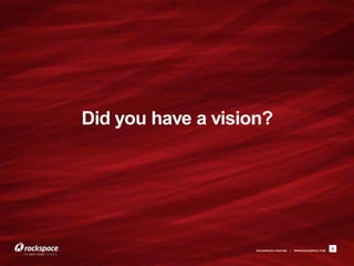 Did you have a vision?




                    RACKSPACE® HOSTING   |   W W W.RACKSPACE.COM
                                                                   5
 