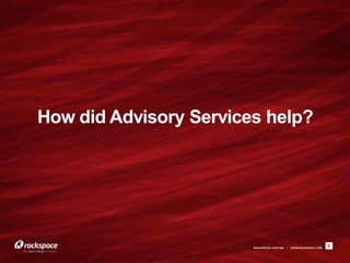 How did Advisory Services help?




                        RACKSPACE® HOSTING   |   W W W.RACKSPACE.COM
                                                                       6
 