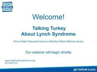 Welcome!
                   Talking Turkey
               About Lynch Syndrome
        Part of Fight Colorectal Cancer’s Monthly Patient Webinar Series



                   Our webinar will begin shortly

www.FightColorectalCancer.org
877-427-2111
 