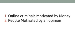 1. Online criminals Motivated by Money
2. People Motivated by an opinion

 