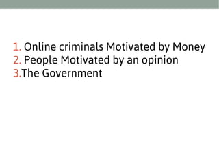 1. Online criminals Motivated by Money
2. People Motivated by an opinion
3.The Government

 