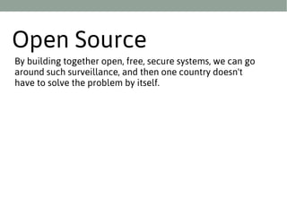 Open Source
By building together open, free, secure systems, we can go
around such surveillance, and then one country doesn't
have to solve the problem by itself.

 