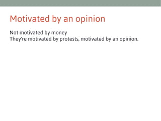 Motivated by an opinion
Not motivated by money
They're motivated by protests, motivated by an opinion.

 