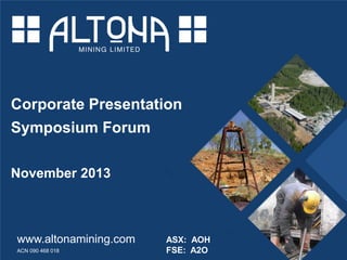 Corporate Presentation
Symposium Forum
November 2013

www.altonamining.com
ACN 090 468 018

altonamining.com

ASX: AOH
FSE: A2O
November 2013

 