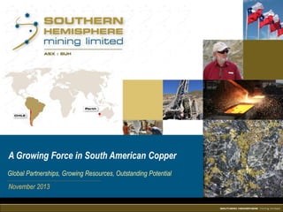 A Growing Force in South American Copper
Global Partnerships, Growing Resources, Outstanding Potential
November 2013

 
