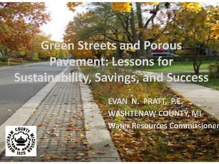 Green Streets and Porous
Pavement: Lessons for
Sustainability, Savings, and Success
EVAN N. PRATT, P.E.
WASHTENAW COUNTY, MI
Water Resources Commissioner
 
