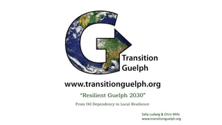 “Resilient Guelph 2030”
From Oil Dependency to Local Resilience
Sally Ludwig & Chris Mills
www.transitionguelph.org

 