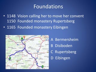 Foundations 
• 1148 Vision calling her to move her convent 
1150 Founded monastery Rupertsberg 
• 1165 Founded monastery Eibingen 
• A Bermersheim 
• B Disiboden 
• C Rupertsberg 
• D Eibingen 
 