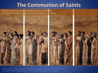 The Communion of Saints 
Twelve untitled figures, including children of all ages, 
represent the many anonymous holy people in our midst. 
Tapestries of Our Lady of the Angels Cathedral in Los Angeles, from Hartford Catholic Bible School 
http://bjdhorehartford.blogspot.com/2014/01/weekly-bible-study-john-129-34.html 
 