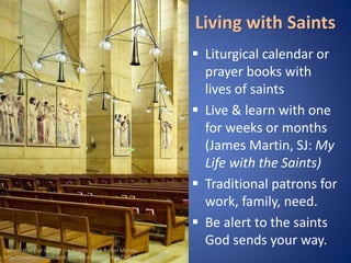Cathedral of Our Lady of the Angels - José Rafael Moneo 
http://www.pinterest.com/pin/405605510164167205/ 
Living with Saints 
 Liturgical calendar or 
prayer books with 
lives of saints 
 Live & learn with one 
for weeks or months 
(James Martin, SJ: My 
Life with the Saints) 
 Traditional patrons for 
work, family, need. 
 Be alert to the saints 
God sends your way. 
 