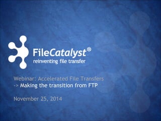 Webinar: Accelerated File Transfers 
-> Making the transition from FTP 
November 25, 2014 
 