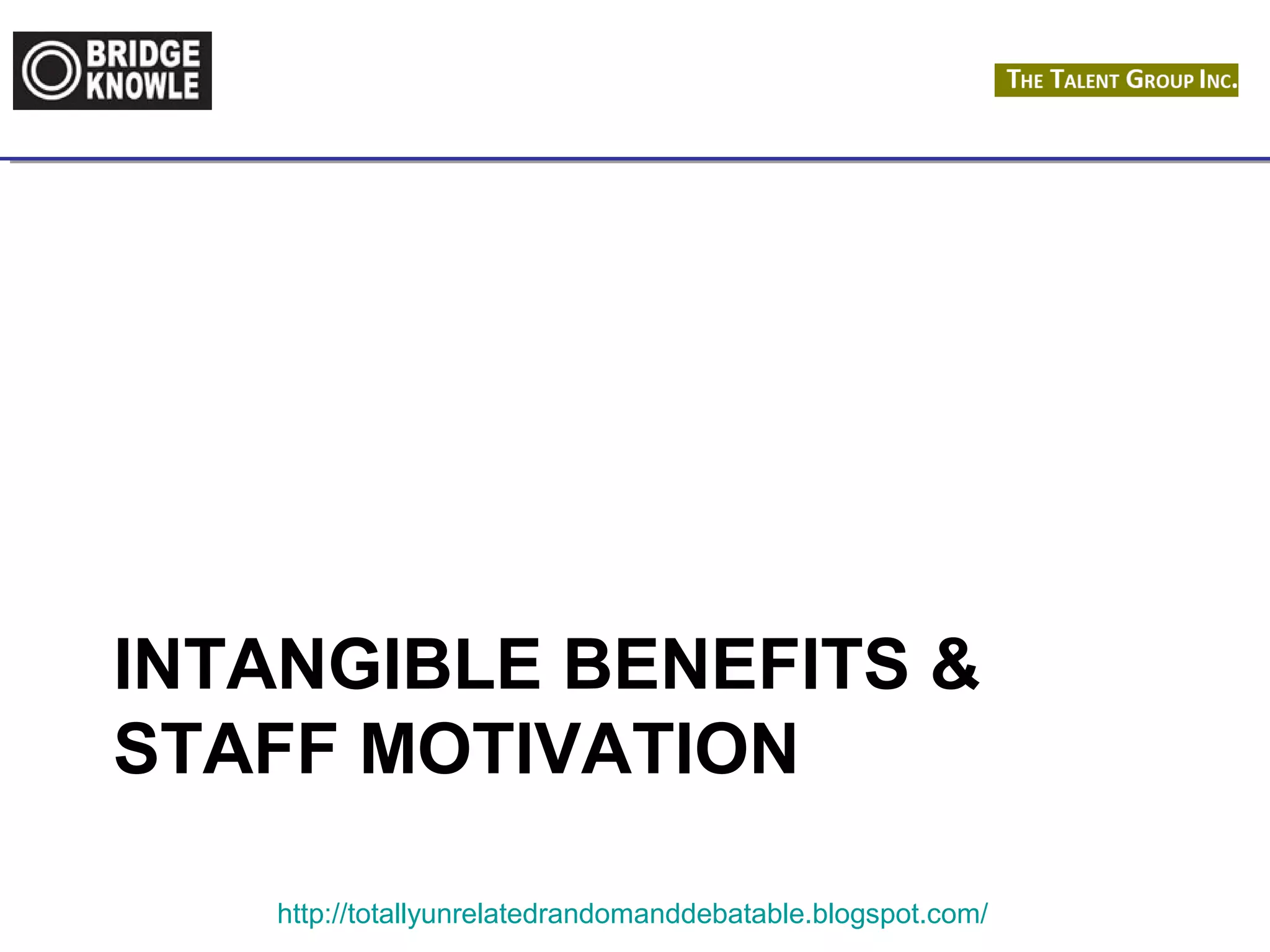 INTANGIBLE BENEFITS & 
STAFF MOTIVATION 
http://totallyunrelatedrandomanddebatable.blogspot.com/ 
 