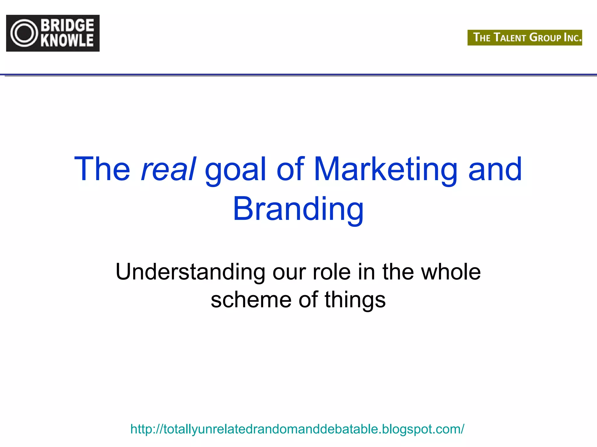 The real goal of Marketing and 
Branding 
Understanding our role in the whole 
scheme of things 
http://totallyunrelatedrandomanddebatable.blogspot.com/ 
 