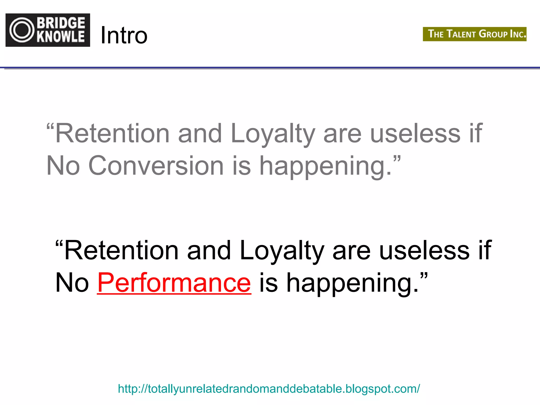 Intro 
“Retention and Loyalty are useless if 
No Conversion is happening.” 
“Retention and Loyalty are useless if 
No Performance is happening.” 
http://totallyunrelatedrandomanddebatable.blogspot.com/ 
 