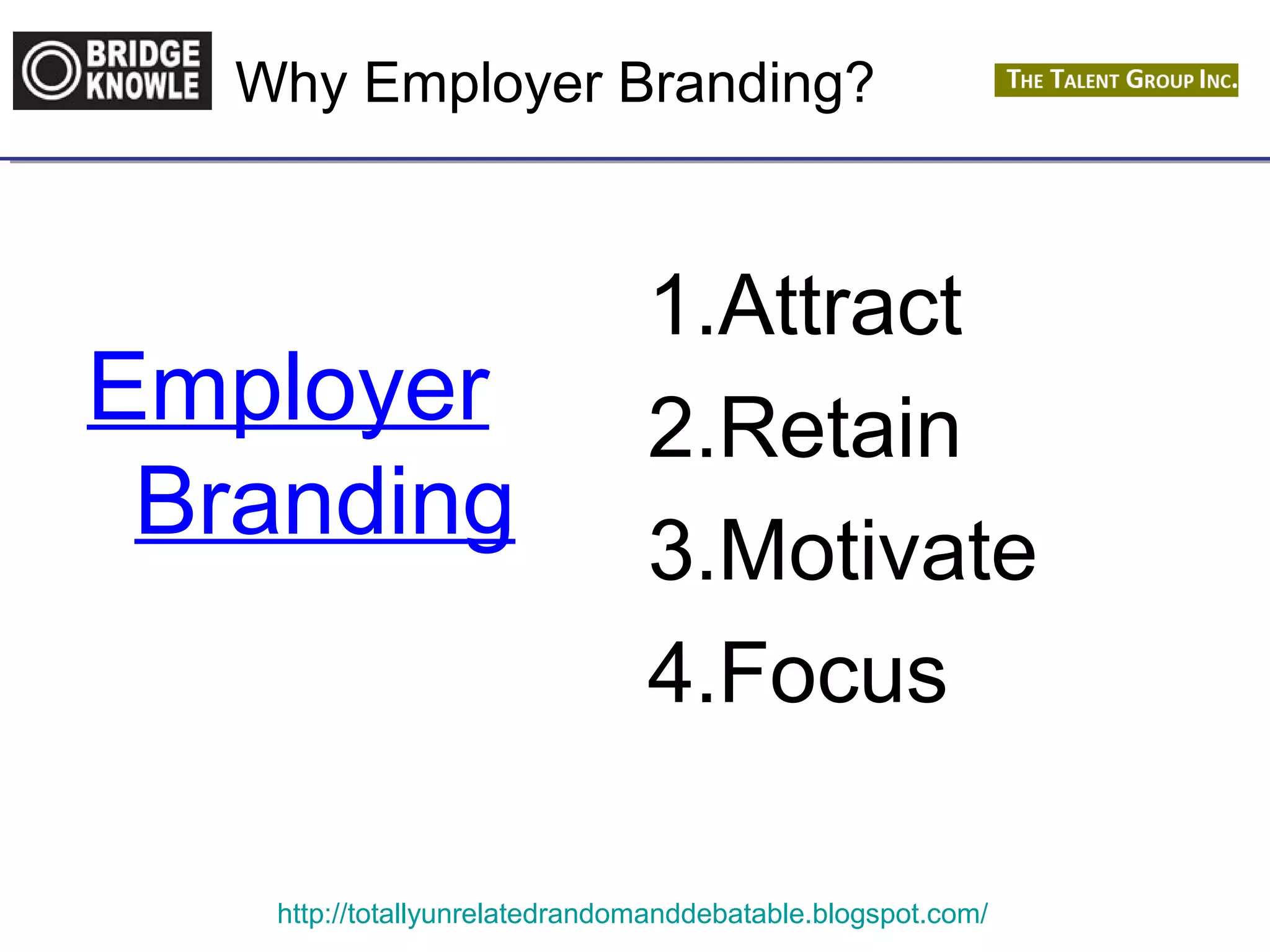 Why Employer Branding? 
Employer 
Branding 
1.Attract 
2.Retain 
3.Motivate 
4.Focus 
http://totallyunrelatedrandomanddebatable.blogspot.com/ 
 