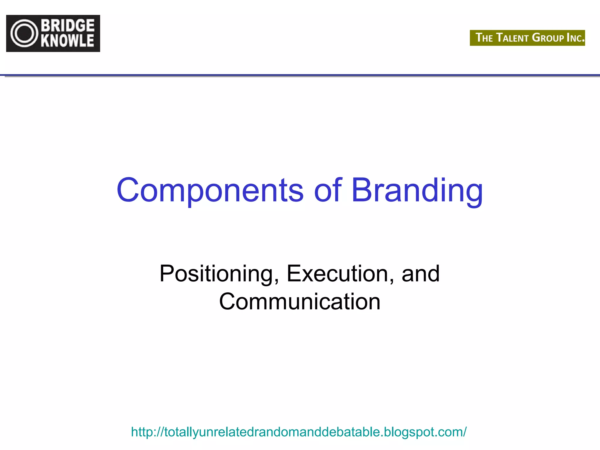 Components of Branding 
Positioning, Execution, and 
Communication 
http://totallyunrelatedrandomanddebatable.blogspot.com/ 
 