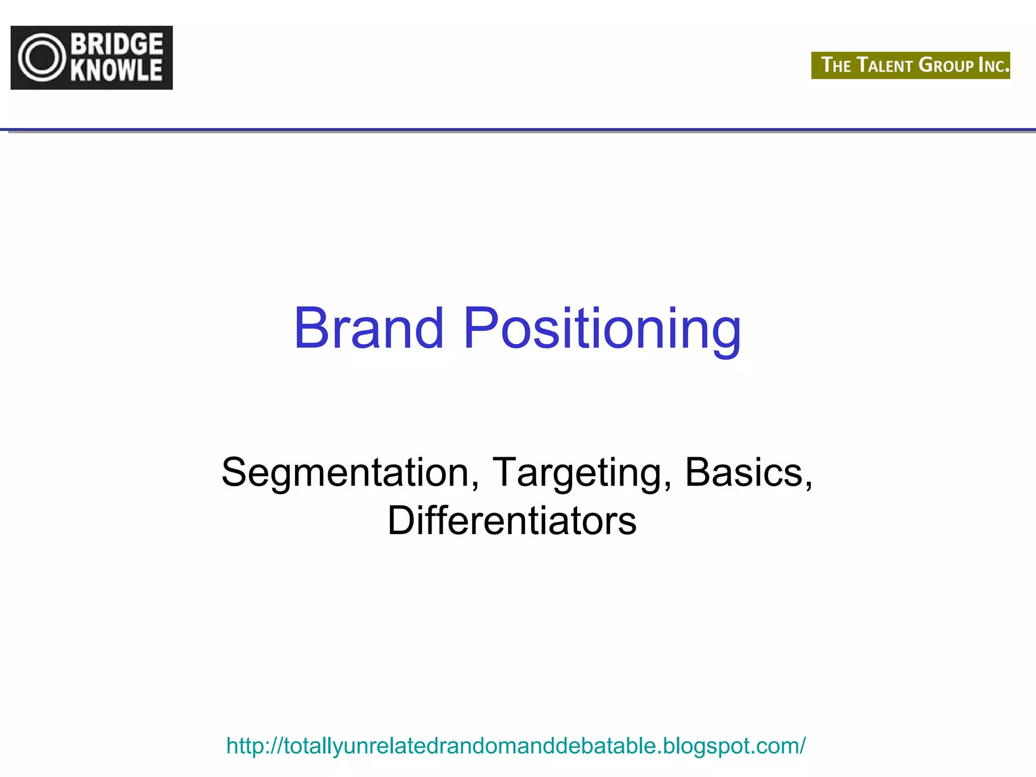 Brand Positioning 
Segmentation, Targeting, Basics, 
Differentiators 
http://totallyunrelatedrandomanddebatable.blogspot.com/ 
 