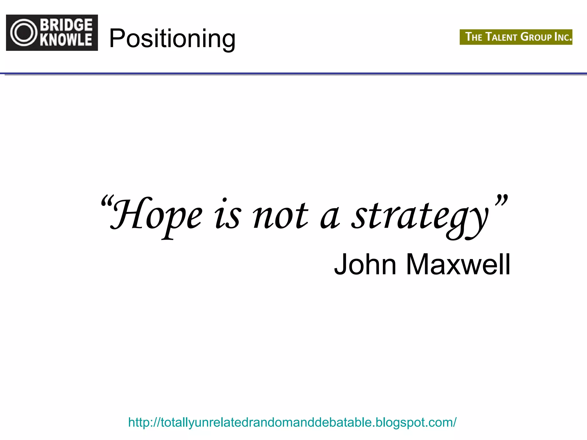 Positioning 
“Hope is not a strategy” 
John Maxwell 
http://totallyunrelatedrandomanddebatable.blogspot.com/ 
 