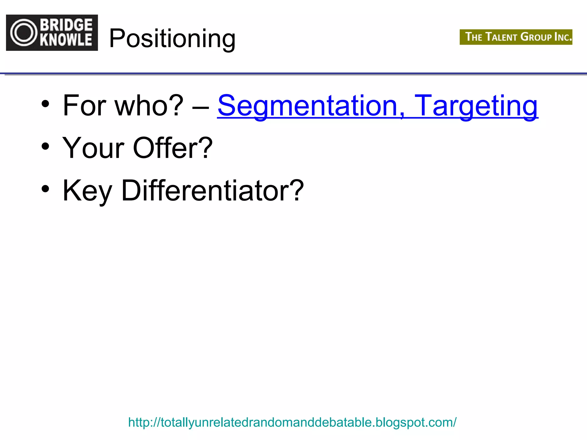 Positioning 
• For who? – Segmentation, Targeting 
• Your Offer? 
• Key Differentiator? 
http://totallyunrelatedrandomanddebatable.blogspot.com/ 
 