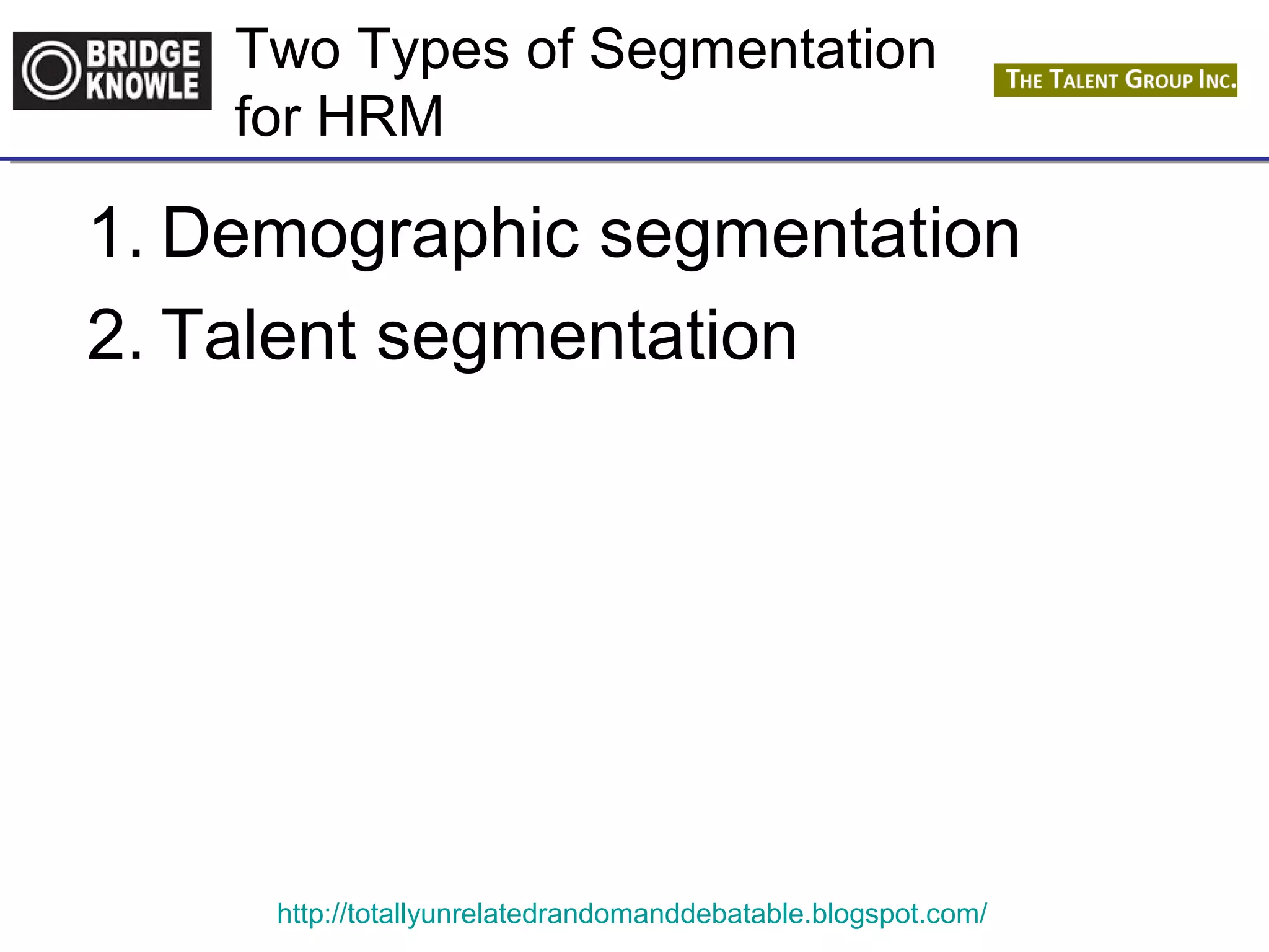 Two Types of Segmentation 
for HRM 
1. Demographic segmentation 
2. Talent segmentation 
http://totallyunrelatedrandomanddebatable.blogspot.com/ 
 