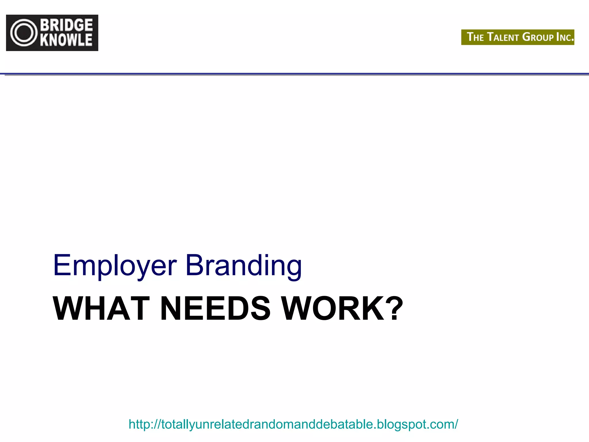 Employer Branding 
WHAT NEEDS WORK? 
http://totallyunrelatedrandomanddebatable.blogspot.com/ 
 