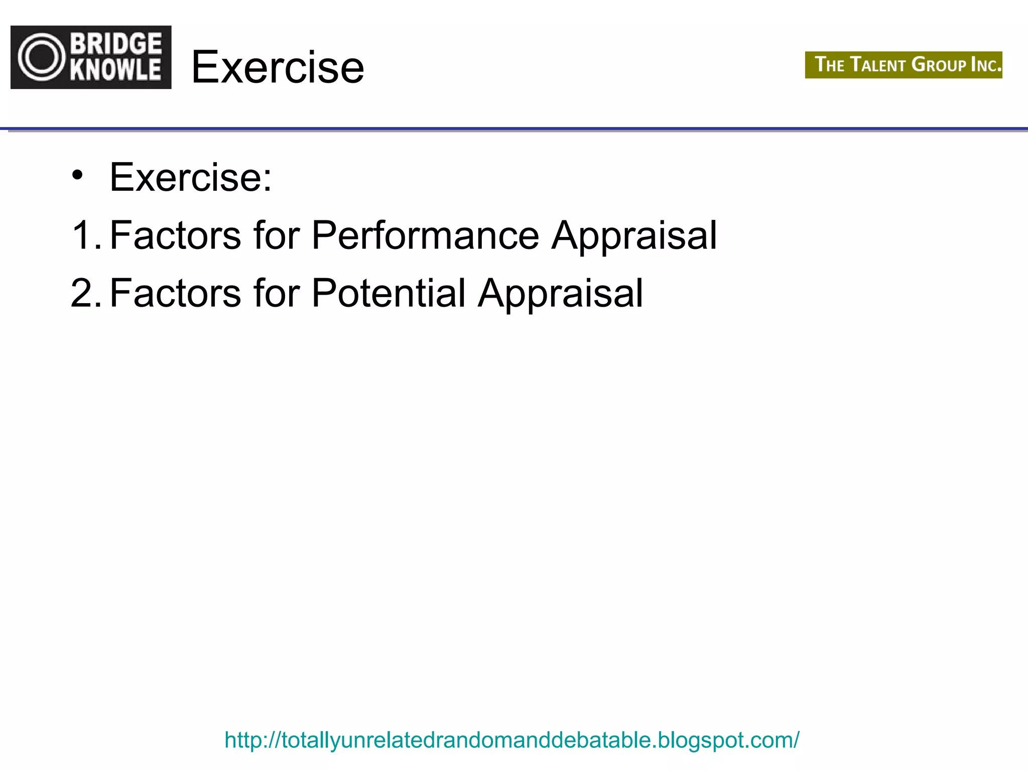 Exercise 
• Exercise: 
1.Factors for Performance Appraisal 
2.Factors for Potential Appraisal 
http://totallyunrelatedrandomanddebatable.blogspot.com/ 
 