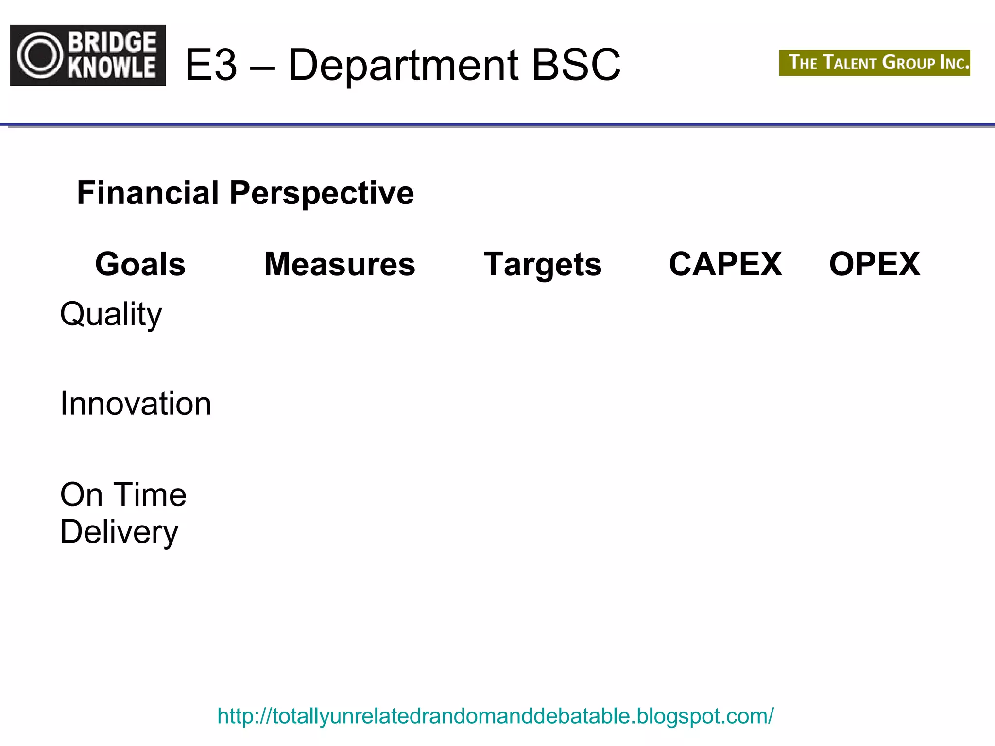 E3 – Department BSC 
Financial Perspective 
Goals Measures Targets CAPEX OPEX 
Quality 
Innovation 
http://totallyunrelatedrandomanddebatable.blogspot.com/ 
On Time 
Delivery 
 