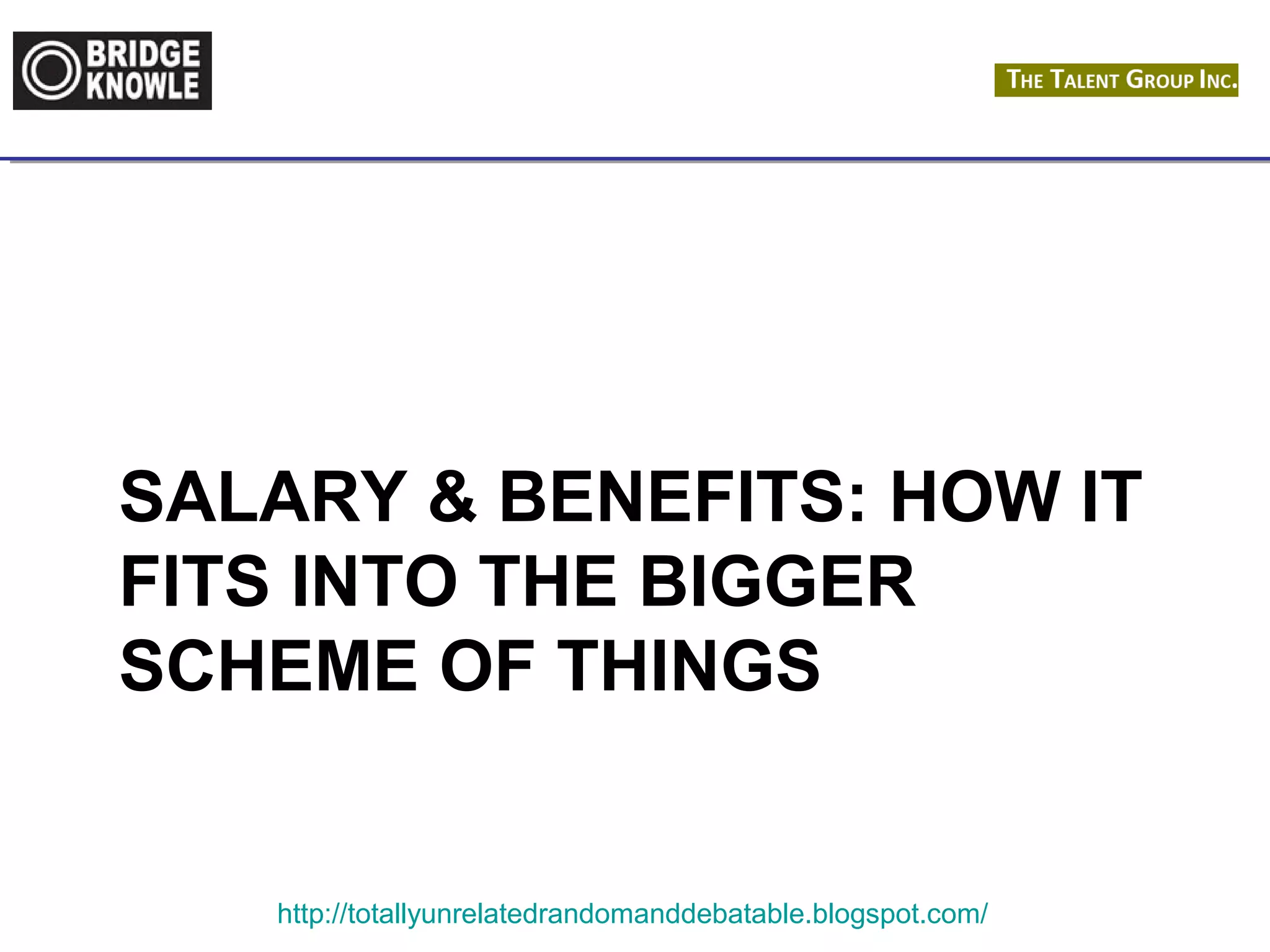SALARY & BENEFITS: HOW IT 
FITS INTO THE BIGGER 
SCHEME OF THINGS 
http://totallyunrelatedrandomanddebatable.blogspot.com/ 
 