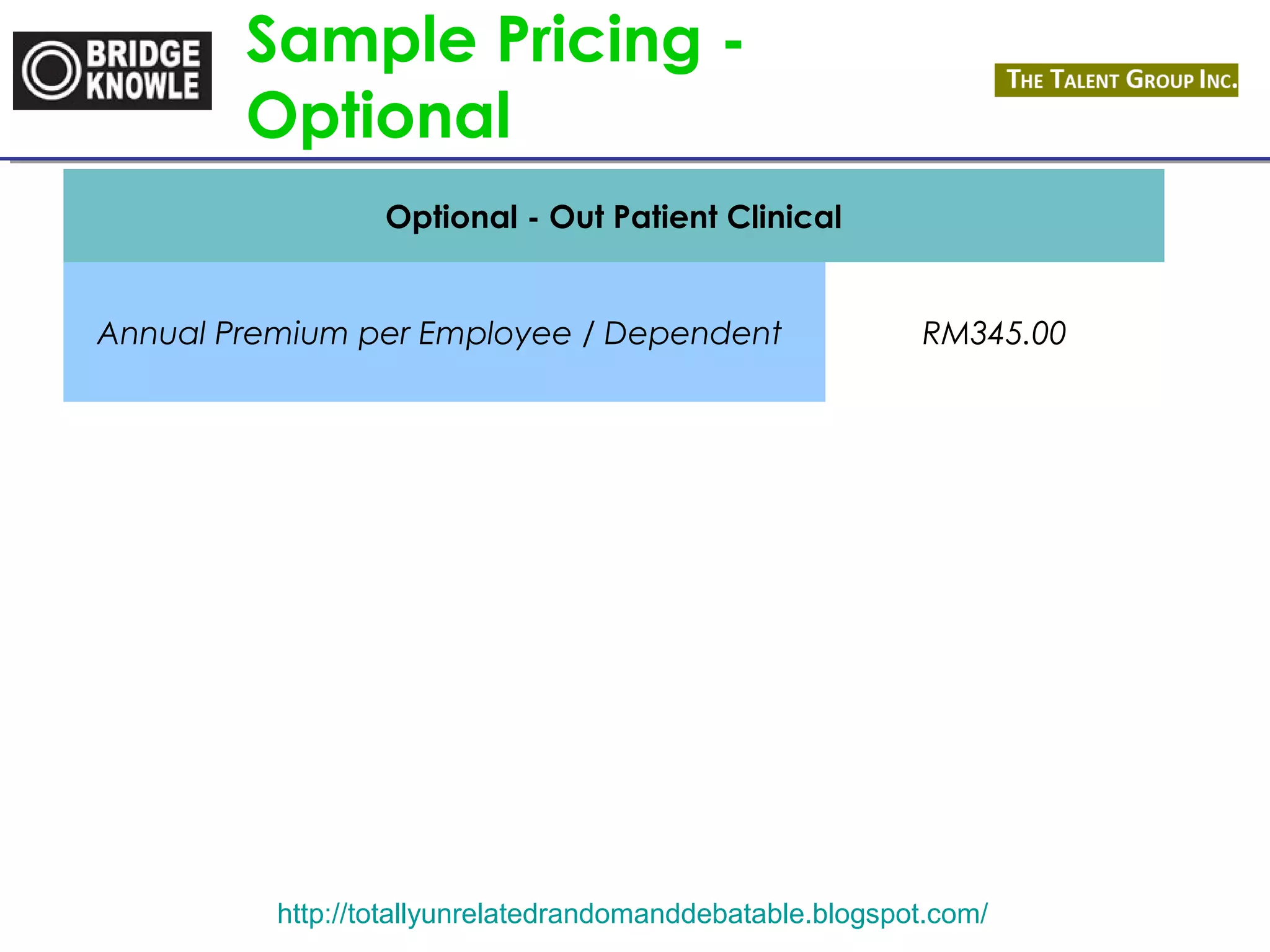 Sample Pricing - 
Optional 
Optional - Out Patient Clinical 
Annual Premium per Employee / Dependent RM345.00 
http://totallyunrelatedrandomanddebatable.blogspot.com/ 
 