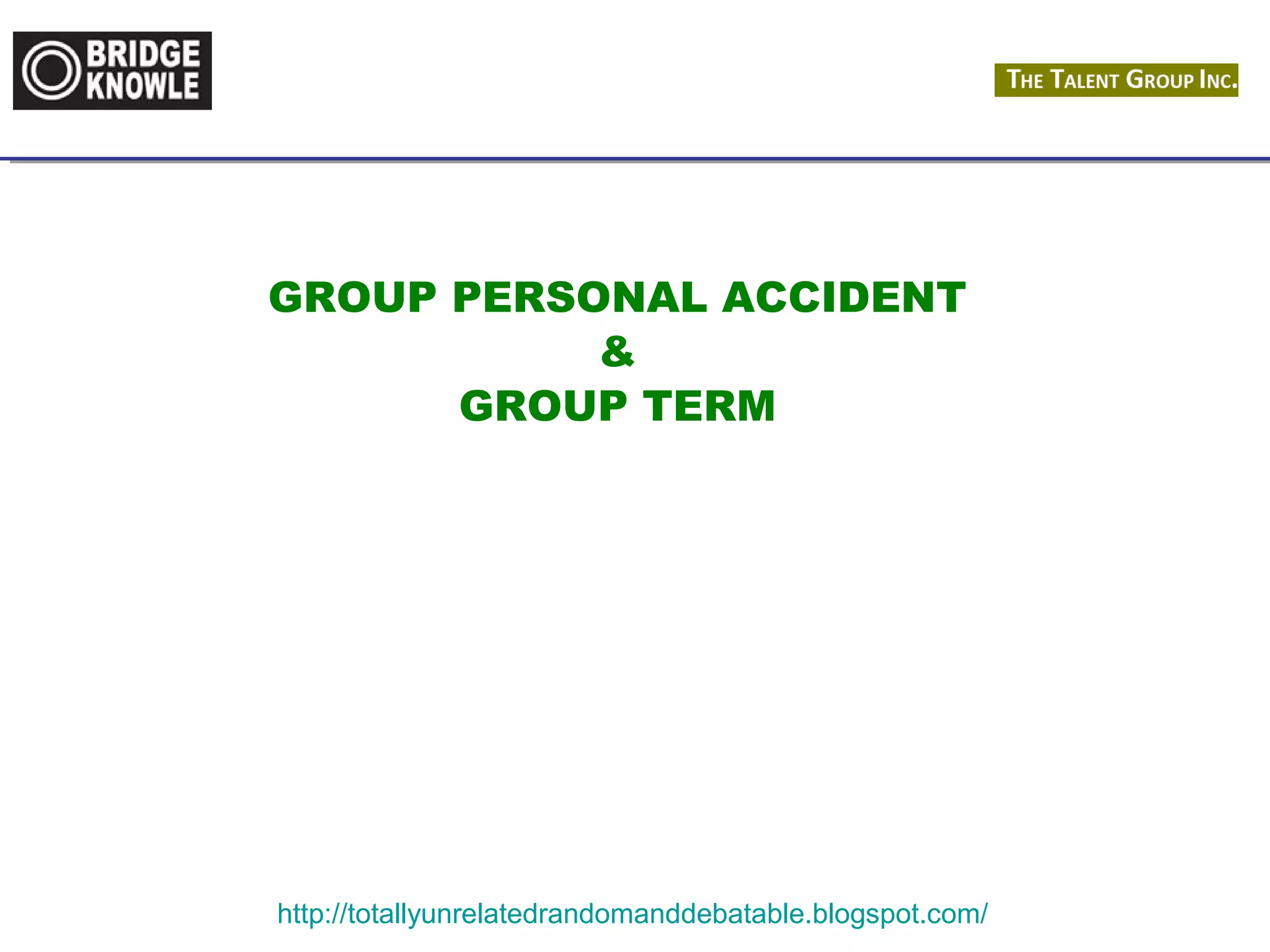 GROUP PERSONAL ACCIDENT 
& 
GROUP TERM 
http://totallyunrelatedrandomanddebatable.blogspot.com/ 
 