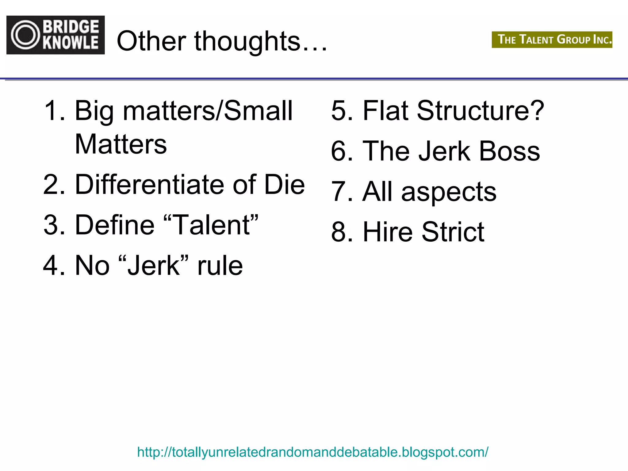 Other thoughts… 
1. Big matters/Small 
Matters 
2. Differentiate of Die 
3. Define “Talent” 
4. No “Jerk” rule 
5. Flat Structure? 
6. The Jerk Boss 
7. All aspects 
8. Hire Strict 
http://totallyunrelatedrandomanddebatable.blogspot.com/ 
 