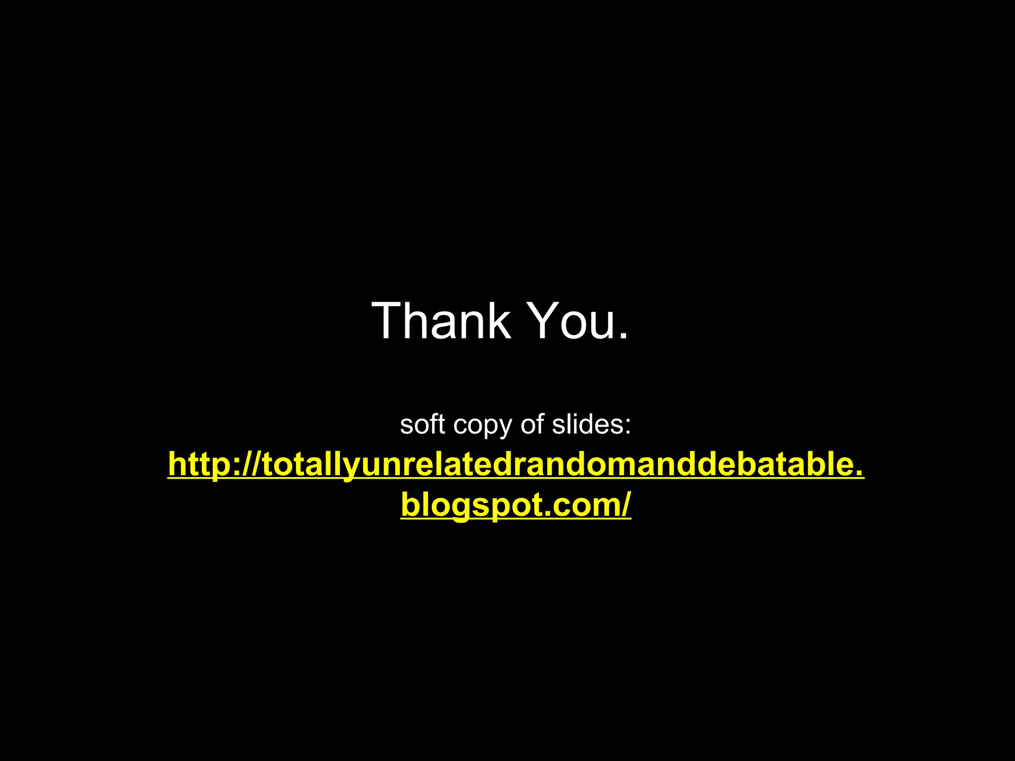 Thank You. 
soft copy of slides: 
http://totallyunrelatedrandomanddebatable. 
blogspot.com/ 
