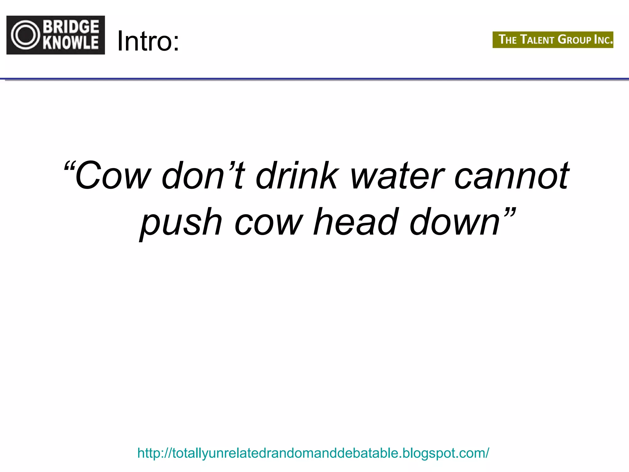 Intro: 
“Cow don’t drink water cannot 
push cow head down” 
http://totallyunrelatedrandomanddebatable.blogspot.com/ 
 