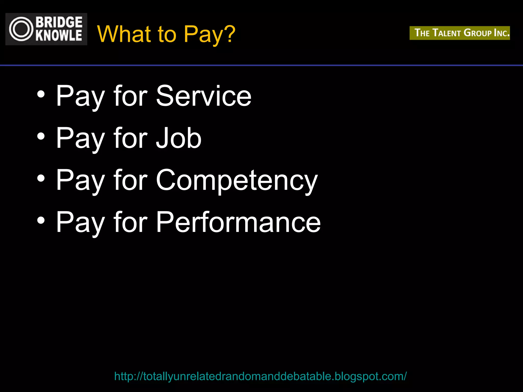 What to Pay? 
• Pay for Service 
• Pay for Job 
• Pay for Competency 
• Pay for Performance 
http://totallyunrelatedrandomanddebatable.blogspot.com/ 
 