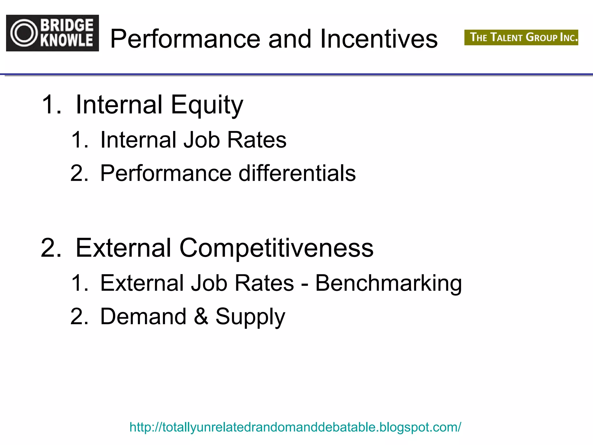 Performance and Incentives 
1. Internal Equity 
1. Internal Job Rates 
2. Performance differentials 
2. External Competitiveness 
1. External Job Rates - Benchmarking 
2. Demand & Supply 
http://totallyunrelatedrandomanddebatable.blogspot.com/ 
 