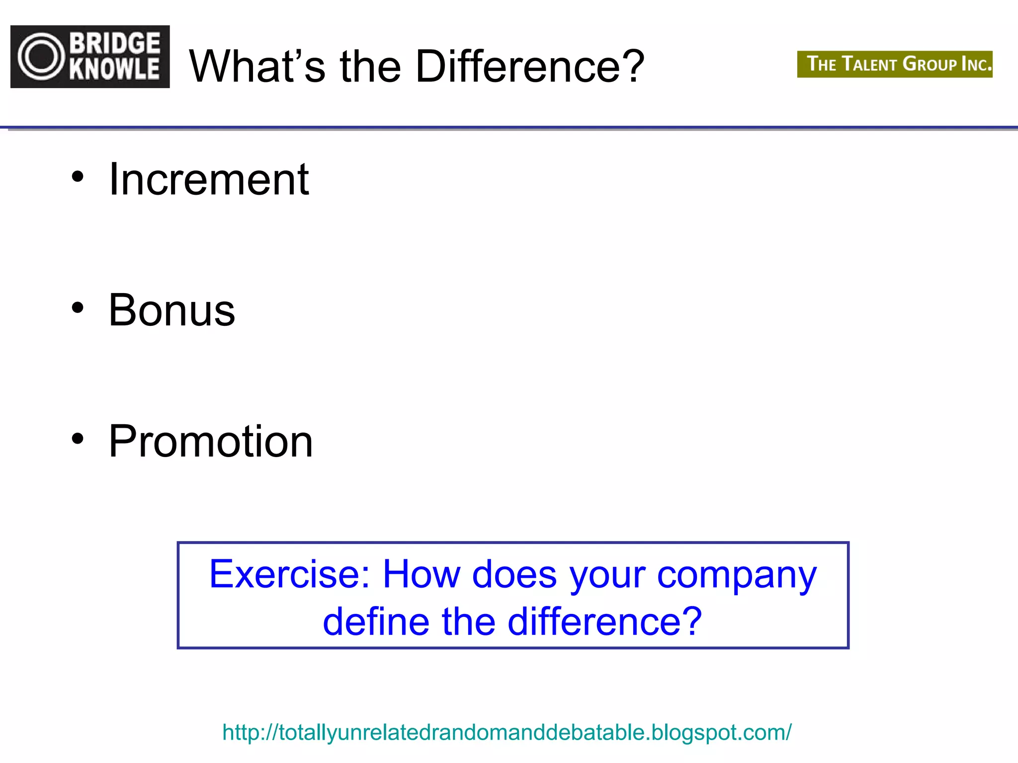 What’s the Difference? 
• Increment 
• Bonus 
• Promotion 
Exercise: How does your company 
define the difference? 
http://totallyunrelatedrandomanddebatable.blogspot.com/ 
 