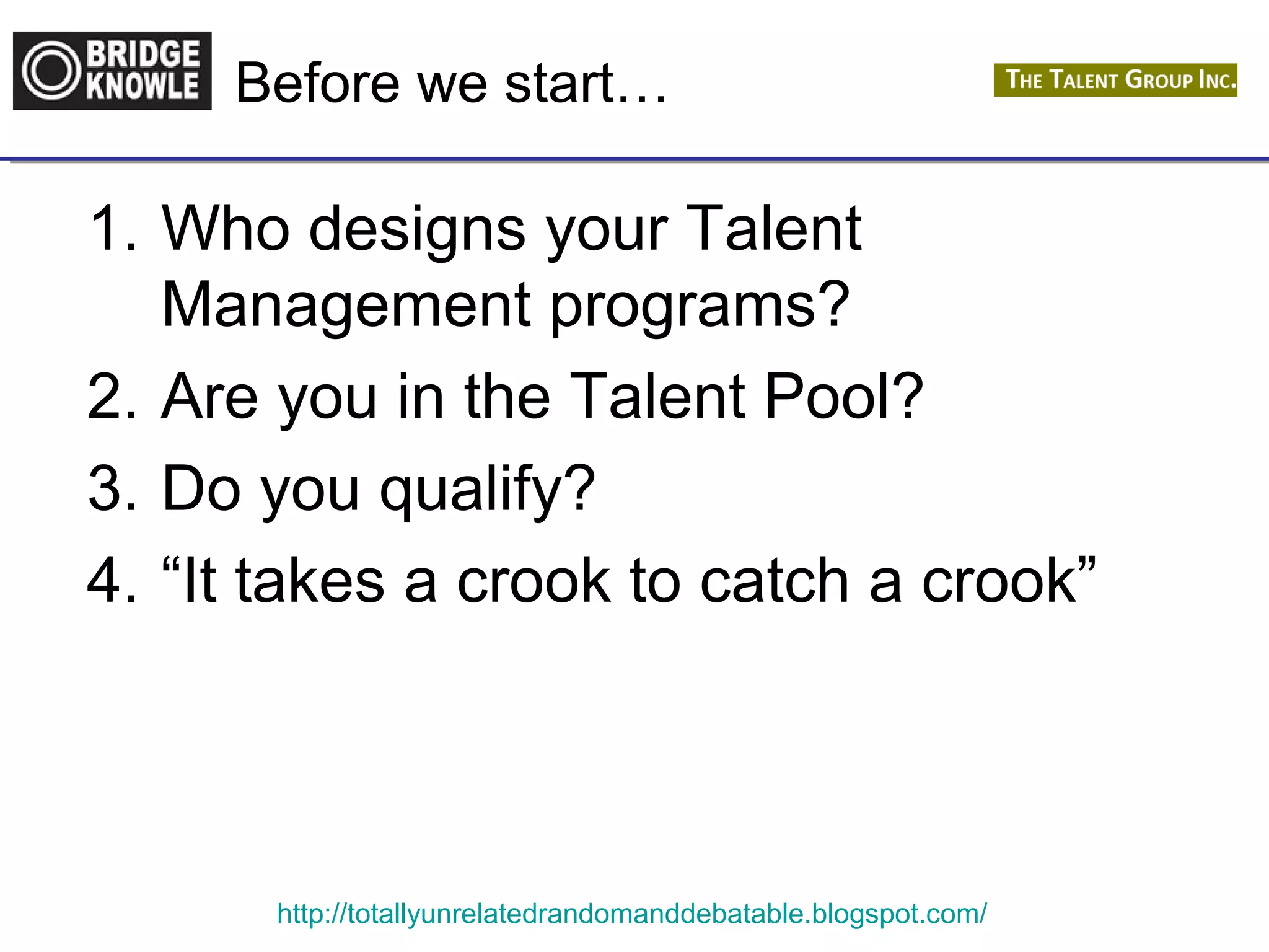 Before we start… 
1. Who designs your Talent 
Management programs? 
2. Are you in the Talent Pool? 
3. Do you qualify? 
4. “It takes a crook to catch a crook” 
http://totallyunrelatedrandomanddebatable.blogspot.com/ 
 