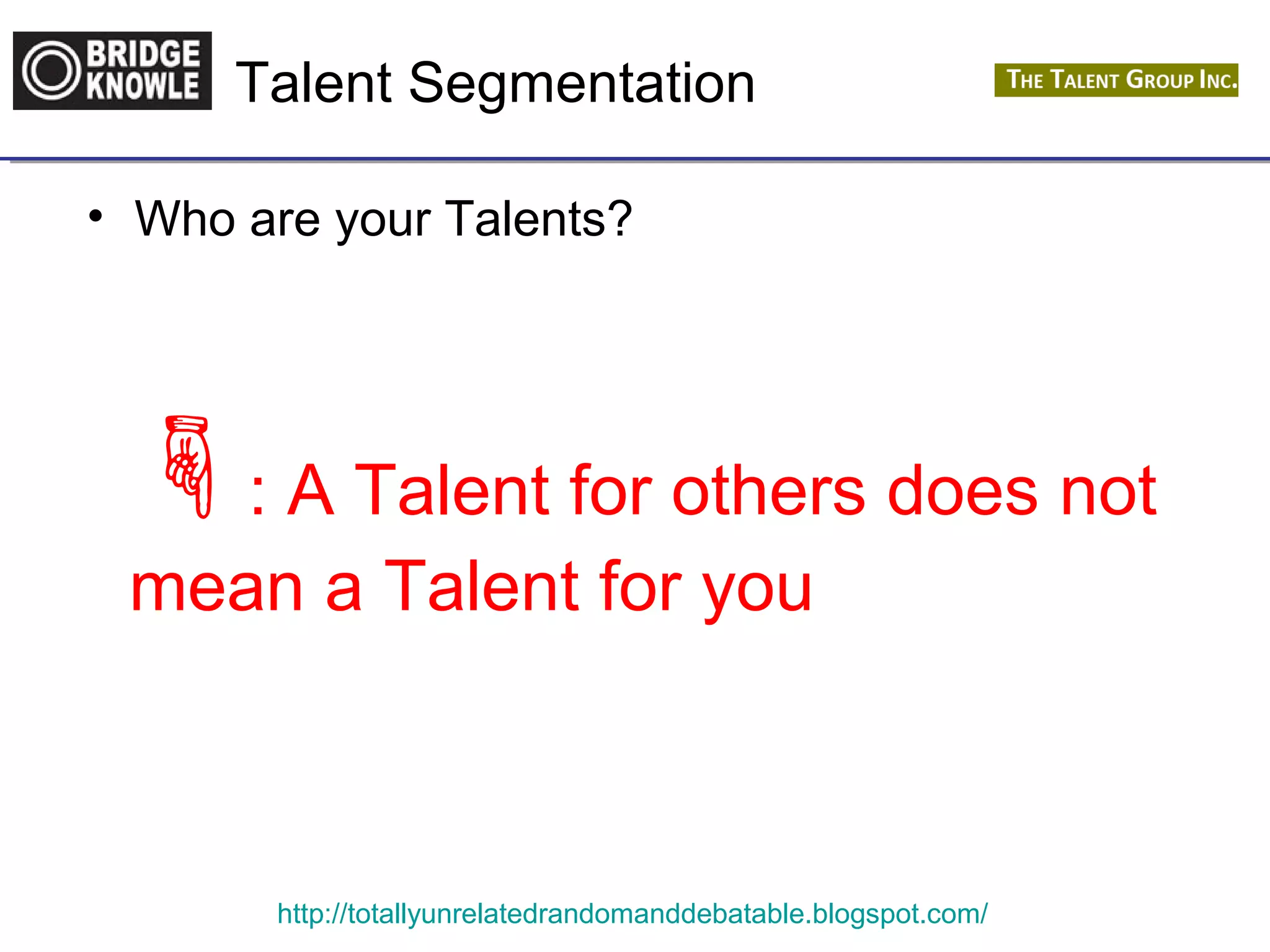 Talent Segmentation 
• Who are your Talents? 
: A Talent for others does not 
mean a Talent for you 
http://totallyunrelatedrandomanddebatable.blogspot.com/ 
 