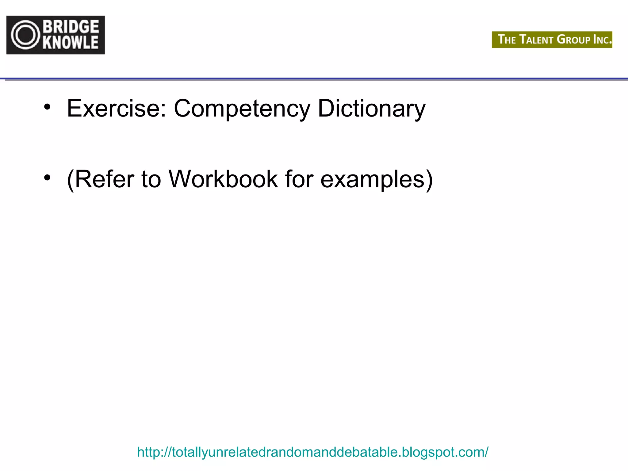 • Exercise: Competency Dictionary 
• (Refer to Workbook for examples) 
http://totallyunrelatedrandomanddebatable.blogspot.com/ 
 