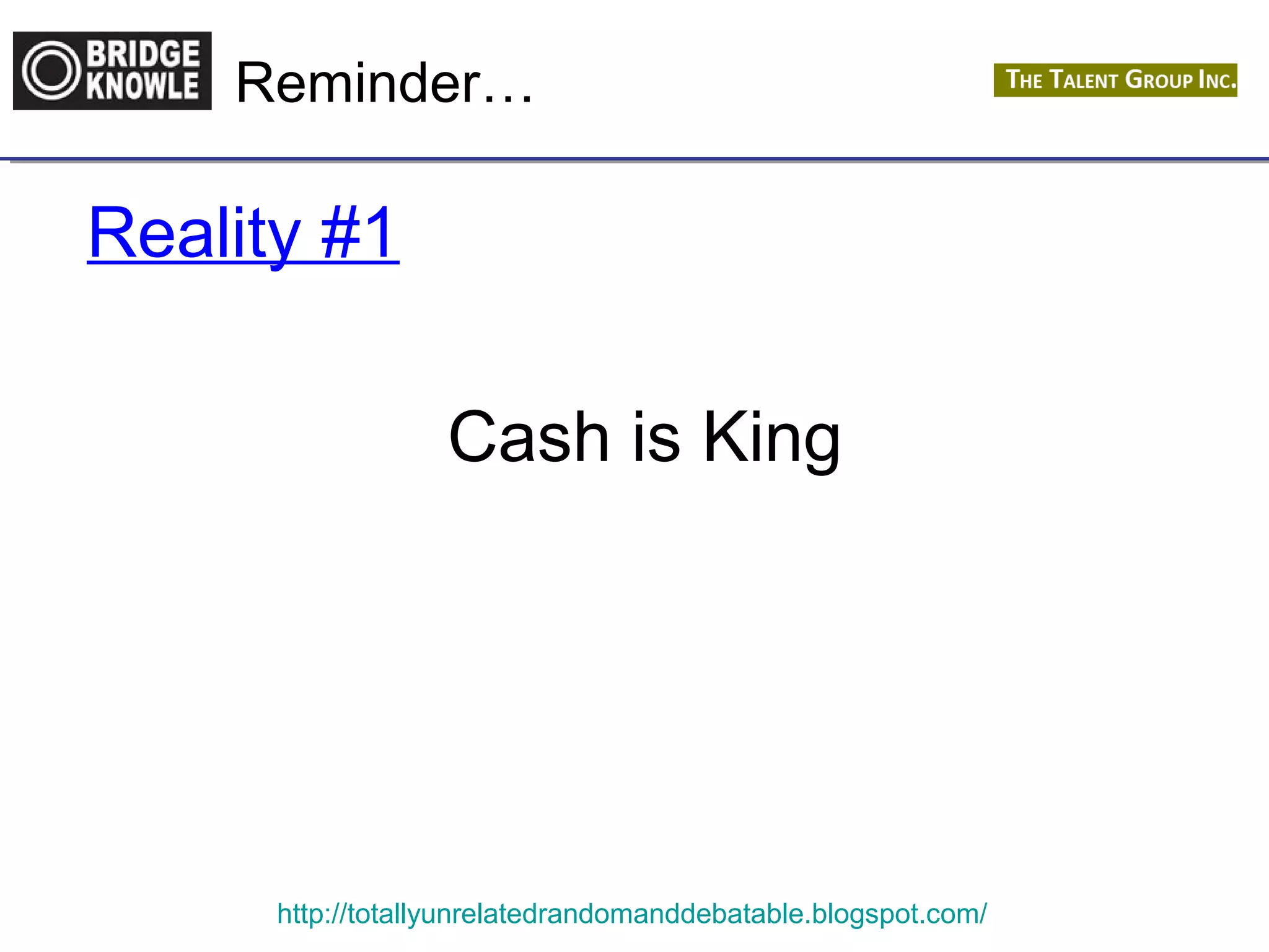 Reminder… 
Reality #1 
Cash is King 
http://totallyunrelatedrandomanddebatable.blogspot.com/ 
 