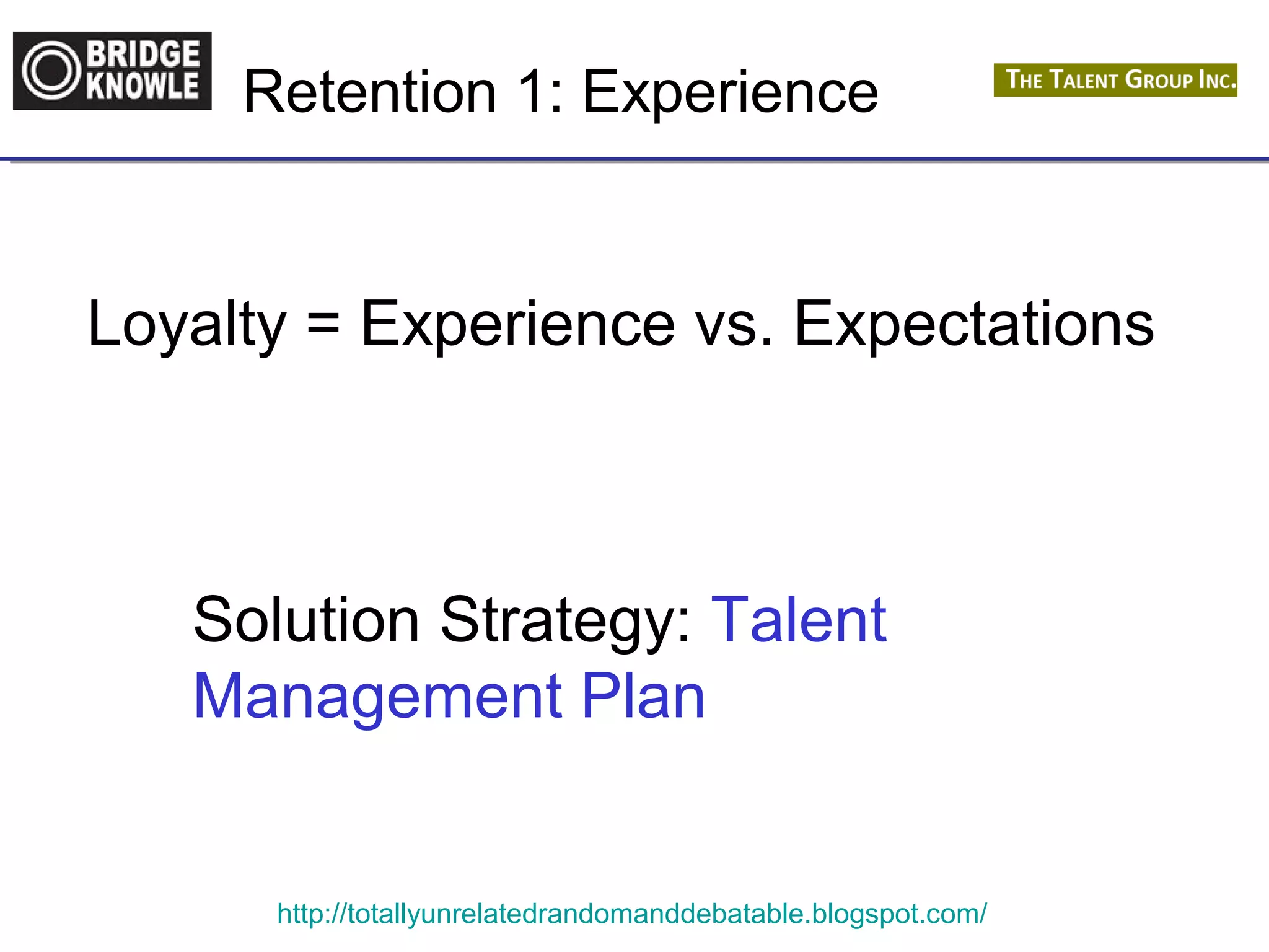 Retention 1: Experience 
Loyalty = Experience vs. Expectations 
Solution Strategy: Talent 
Management Plan 
http://totallyunrelatedrandomanddebatable.blogspot.com/ 
 